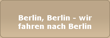Berlin, Berlin - wir
fahren nach Berlin