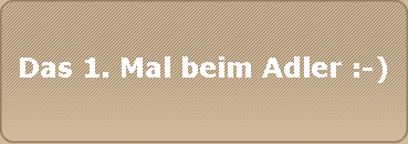 Das 1. Mal beim Adler :-)