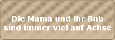 Die Mama und ihr Bub
sind immer viel auf Achse
