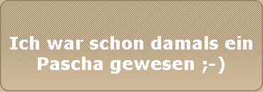 Ich war schon damals ein
Pascha gewesen ;-)